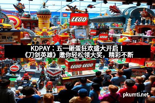 KDPAY：五一砸蛋狂欢盛大开启！《刀剑英雄》邀你轻松领大奖，精彩不断